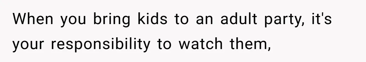 When you bring kids to an adult party, it's your responsibility to watch them,