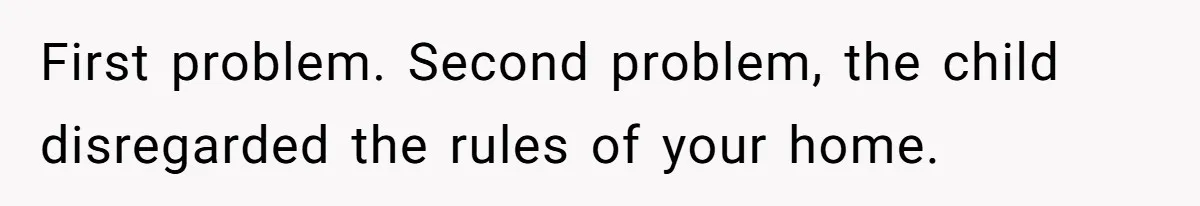 First problem. Second problem, the child disregarded the rules of your home.
