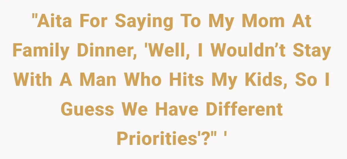Woman Claps Back At Mom’s Criticism Of Her Boyfriend’s Gift By Calling Out Her Abusive Past "AITA for saying to my mom at family dinner, 'Well, I wouldn’t stay with a man who hits my kids, so I guess we have different priorities'?" '