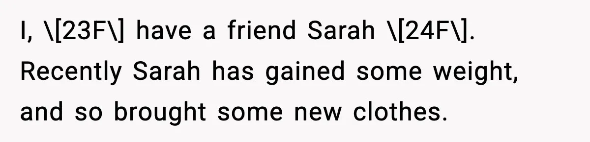 I, \[23F\] have a friend Sarah \[24F\]. Recently Sarah has gained some weight, and so brought some new clothes.