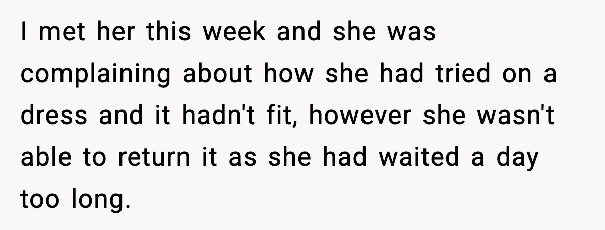 I met her this week and she was complaining about how she had tried on a dress and it hadn't fit, however she wasn't able to return it as she...