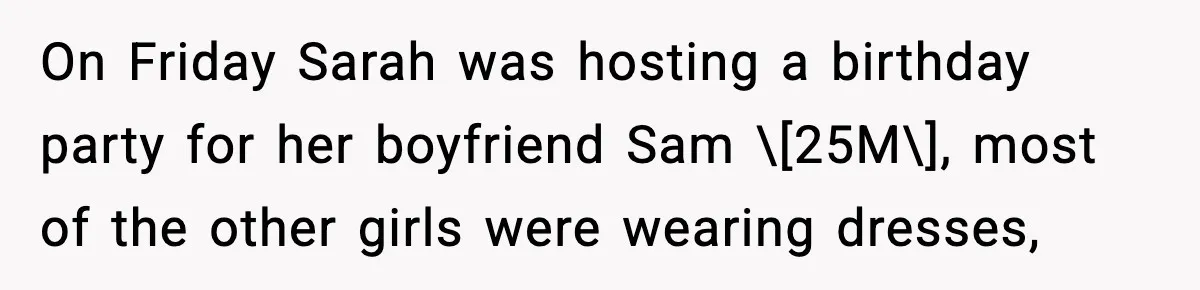 On Friday Sarah was hosting a birthday party for her boyfriend Sam \[25M\], most of the other girls were wearing dresses,