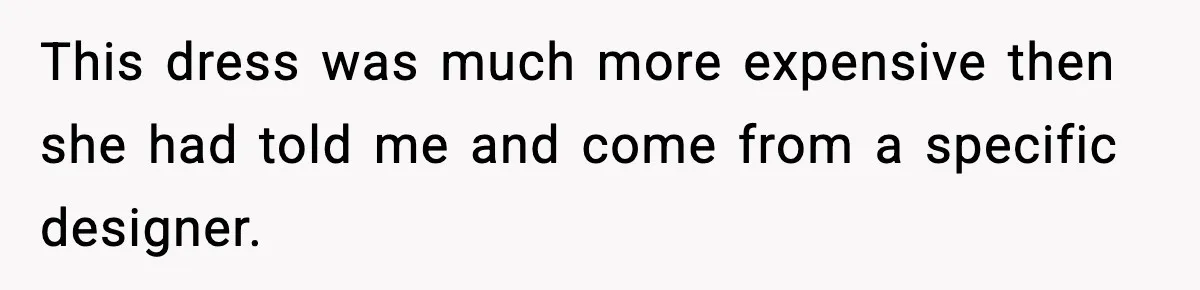 This dress was much more expensive then she had told me and come from a specific designer.