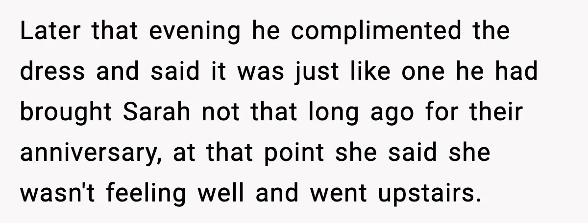 Later that evening he complimented the dress and said it was just like one he had brought Sarah not that long ago for their anniversary, at that point she said...
