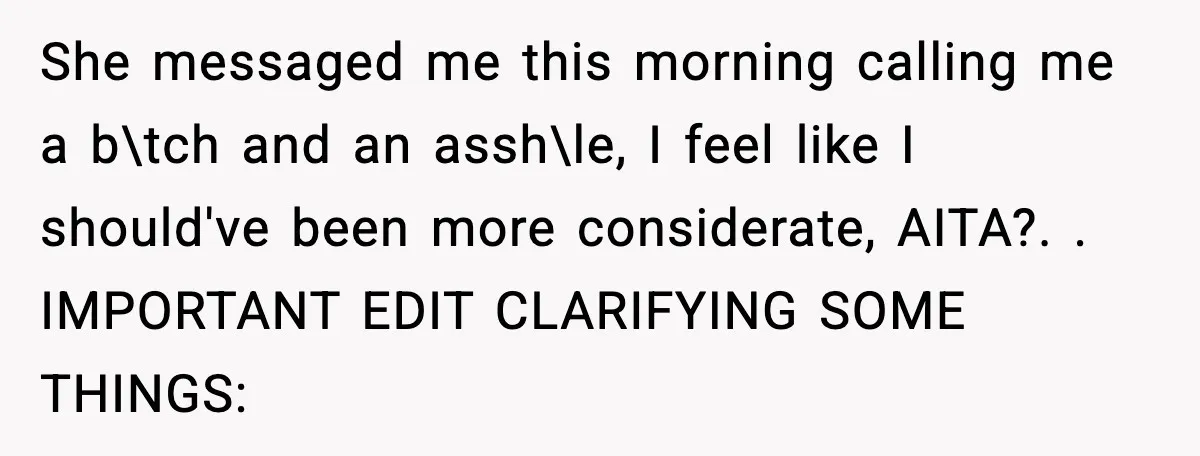 She messaged me this morning calling me a b\tch and an assh\le, I feel like I should've been more considerate, AITA?. ​. IMPORTANT EDIT CLARIFYING SOME THINGS: