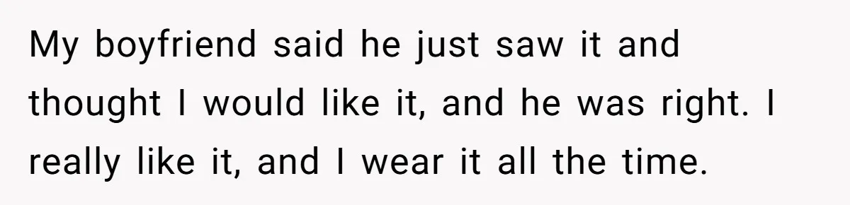 Woman Claps Back At Mom’s Criticism Of Her Boyfriend’s Gift By Calling Out Her Abusive Past My boyfriend said he just saw it and thought I would like it, and he was right. I really like it, and I wear it all the time.