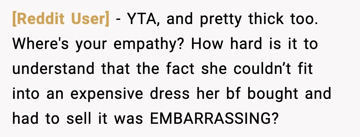 [Reddit User] - YTA, and pretty thick too. Where's your empathy? How hard is it to understand that the fact she couldn’t fit into an expensive dress her bf bought...
