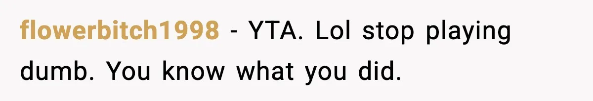 flowerbitch1998 - YTA. Lol stop playing dumb. You know what you did.