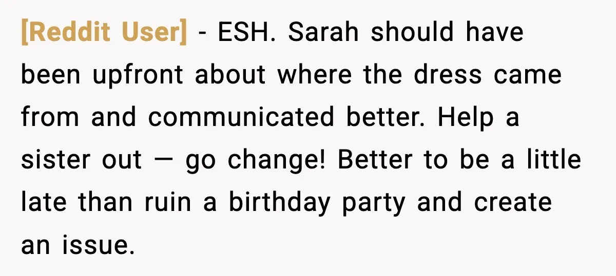 [Reddit User] - ESH. Sarah should have been upfront about where the dress came from and communicated better. Help a sister out — go change! Better to be a little...