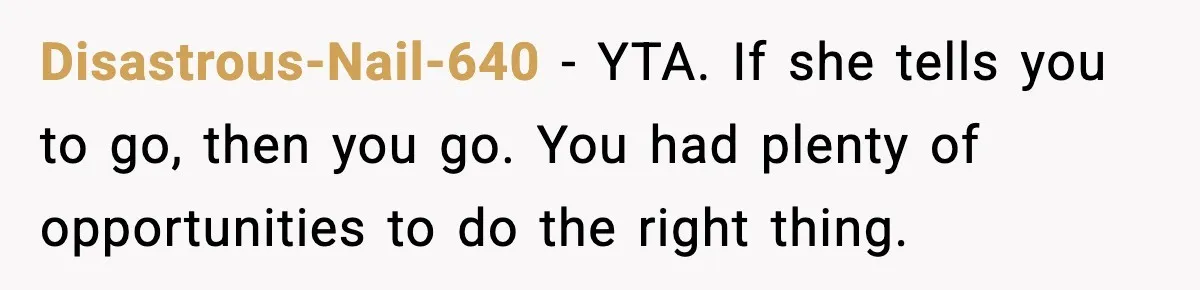 Disastrous-Nail-640 - YTA. If she tells you to go, then you go. You had plenty of opportunities to do the right thing.