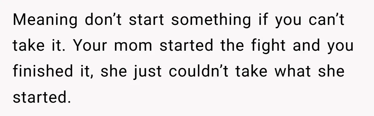 Woman Claps Back At Mom’s Criticism Of Her Boyfriend’s Gift By Calling Out Her Abusive Past Meaning don’t start something if you can’t take it. Your mom started the fight and you finished it, she just couldn’t take what she started.