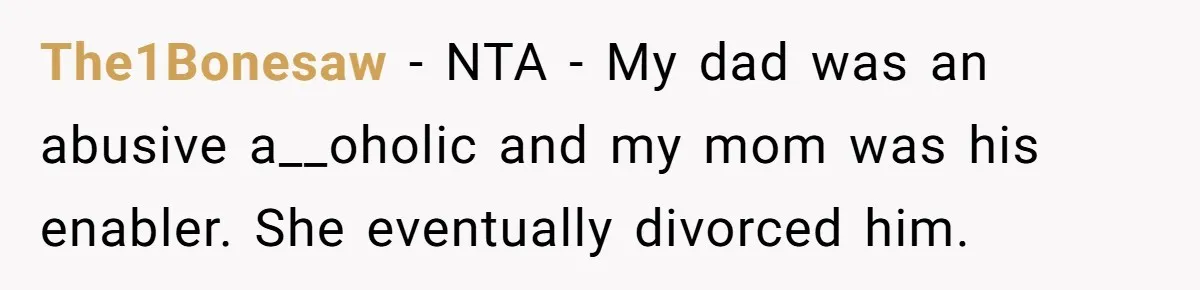Woman Claps Back At Mom’s Criticism Of Her Boyfriend’s Gift By Calling Out Her Abusive Past The1Bonesaw − NTA - My dad was an abusive a__oholic and my mom was his enabler. She eventually divorced him.