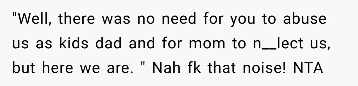 Woman Claps Back At Mom’s Criticism Of Her Boyfriend’s Gift By Calling Out Her Abusive Past "Well, there was no need for you to abuse us as kids dad and for mom to n__lect us, but here we are. " Nah fk that noise! NTA