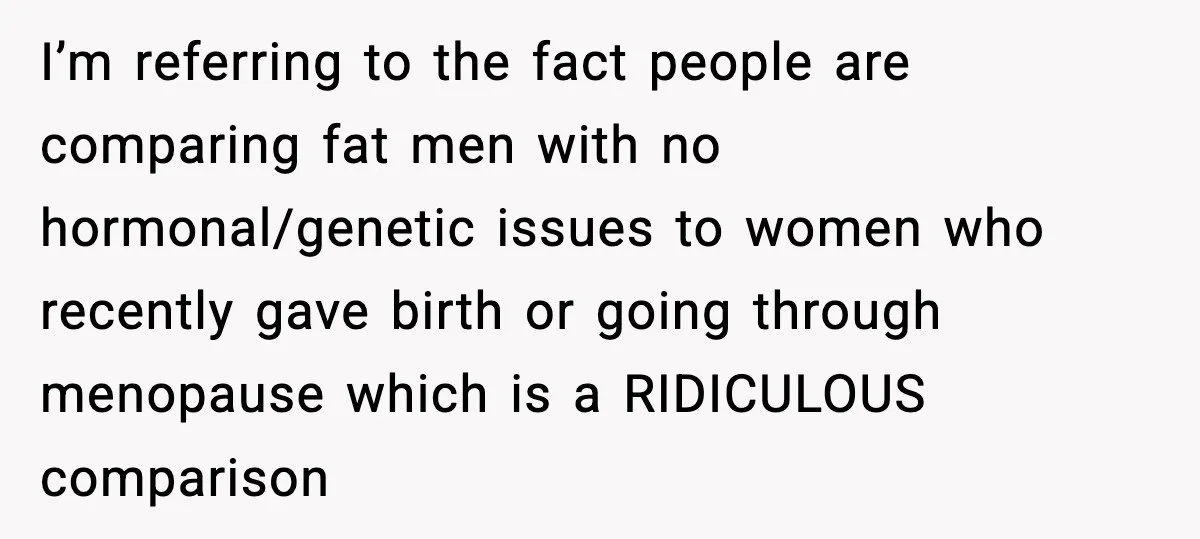 I’m referring to the fact people are comparing fat men with no hormonal/genetic issues to women who recently gave birth or going through menopause which is a RIDICULOUS comparison