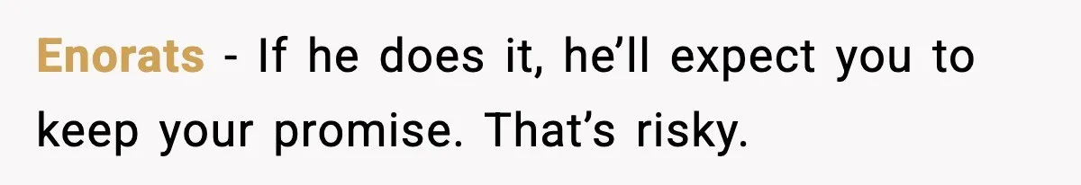 Enorats - If he does it, he’ll expect you to keep your promise. That’s risky.