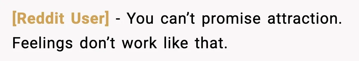 [Reddit User] - You can’t promise attraction. Feelings don’t work like that.