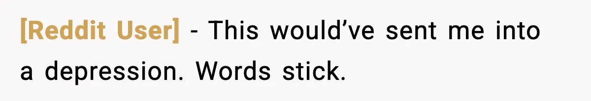 [Reddit User] - This would’ve sent me into a depression. Words stick.