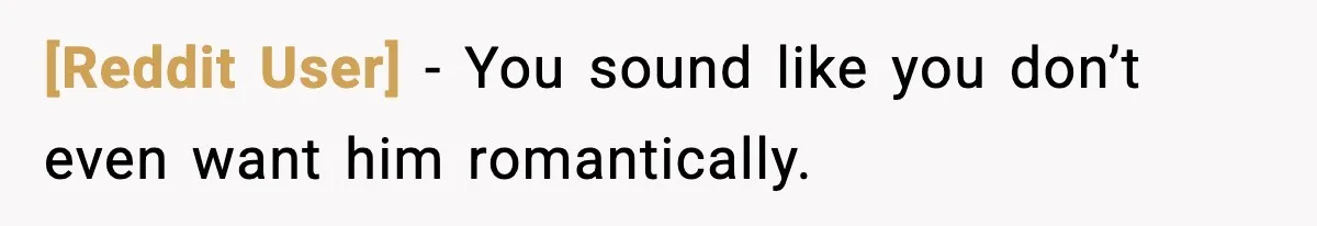 [Reddit User] - You sound like you don’t even want him romantically.