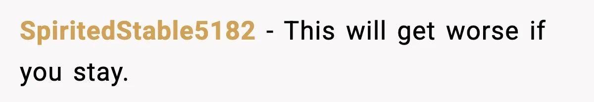 SpiritedStable5182 - This will get worse if you stay.