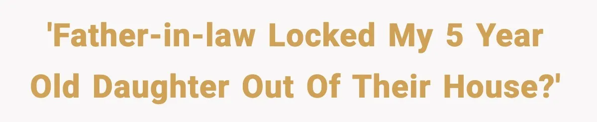 'Father-in-law locked my 5 year old daughter out of their house?'