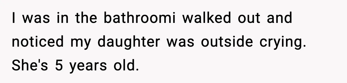 I was in the bathroomi walked out and noticed my daughter was outside crying. She's 5 years old.