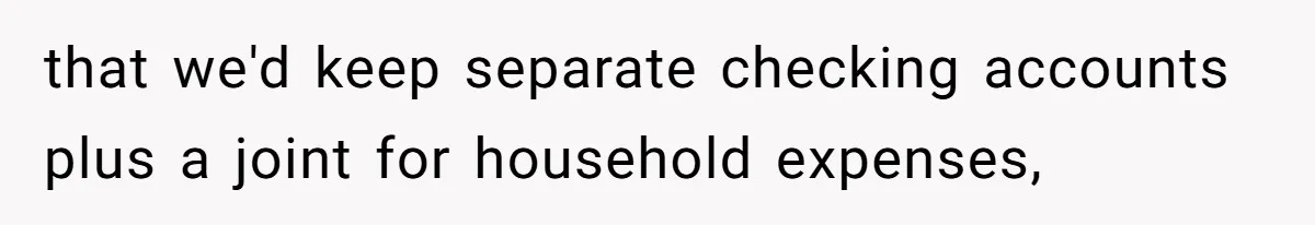 Man Refuses To Share His High Salary With Wife After She Once Insisted On Separate Finances When She Earned More that we'd keep separate checking accounts plus a joint for household expenses,