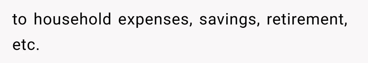 Man Refuses To Share His High Salary With Wife After She Once Insisted On Separate Finances When She Earned More to household expenses, savings, retirement, etc.