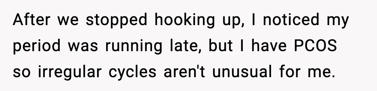 After we stopped hooking up, I noticed my period was running late, but I have PCOS so irregular cycles aren't unusual for me.