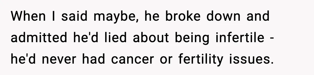 When I said maybe, he broke down and admitted he'd lied about being infertile - he'd never had cancer or fertility issues.