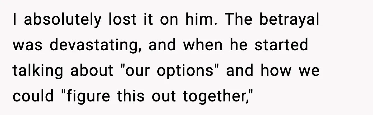 I absolutely lost it on him. The betrayal was devastating, and when he started talking about "our options" and how we could "figure this out together,"