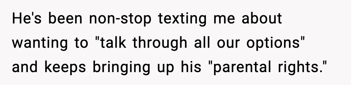 He's been non-stop texting me about wanting to "talk through all our options" and keeps bringing up his "parental rights."