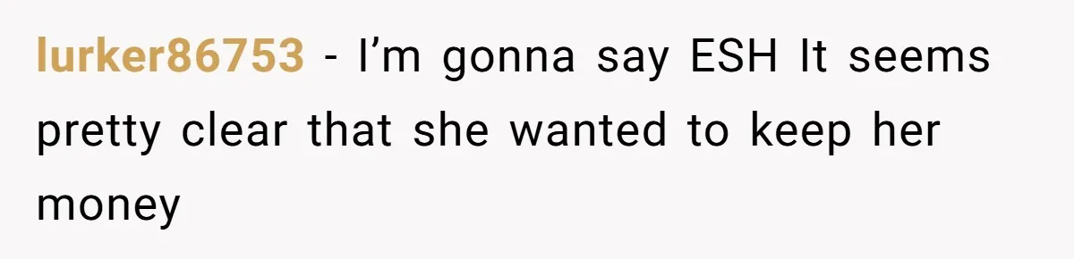 Man Refuses To Share His High Salary With Wife After She Once Insisted On Separate Finances When She Earned More lurker86753 − I’m gonna say ESH It seems pretty clear that she wanted to keep her money