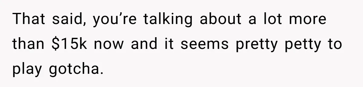 Man Refuses To Share His High Salary With Wife After She Once Insisted On Separate Finances When She Earned More That said, you’re talking about a lot more than $15k now and it seems pretty petty to play gotcha.
