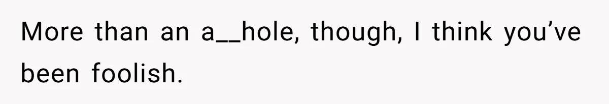 Man Refuses To Share His High Salary With Wife After She Once Insisted On Separate Finances When She Earned More More than an a__hole, though, I think you’ve been foolish.