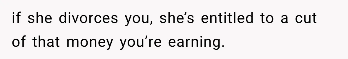 Man Refuses To Share His High Salary With Wife After She Once Insisted On Separate Finances When She Earned More if she divorces you, she’s entitled to a cut of that money you’re earning.