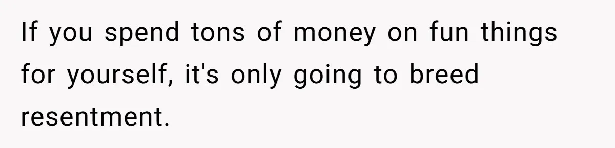 Man Refuses To Share His High Salary With Wife After She Once Insisted On Separate Finances When She Earned More If you spend tons of money on fun things for yourself, it's only going to breed resentment.