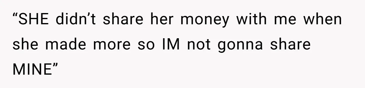 Man Refuses To Share His High Salary With Wife After She Once Insisted On Separate Finances When She Earned More “SHE didn’t share her money with me when she made more so IM not gonna share MINE”
