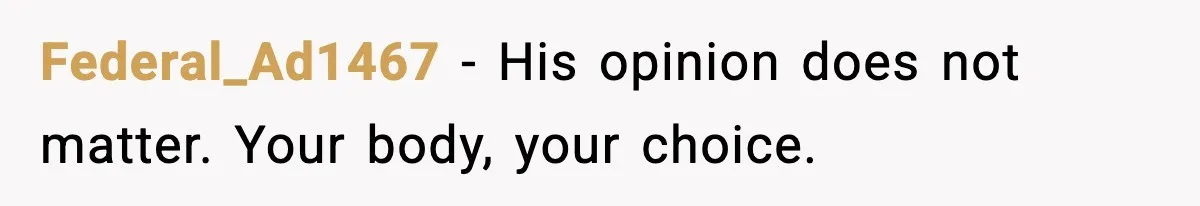 Federal_Ad1467 - His opinion does not matter. Your body, your choice.