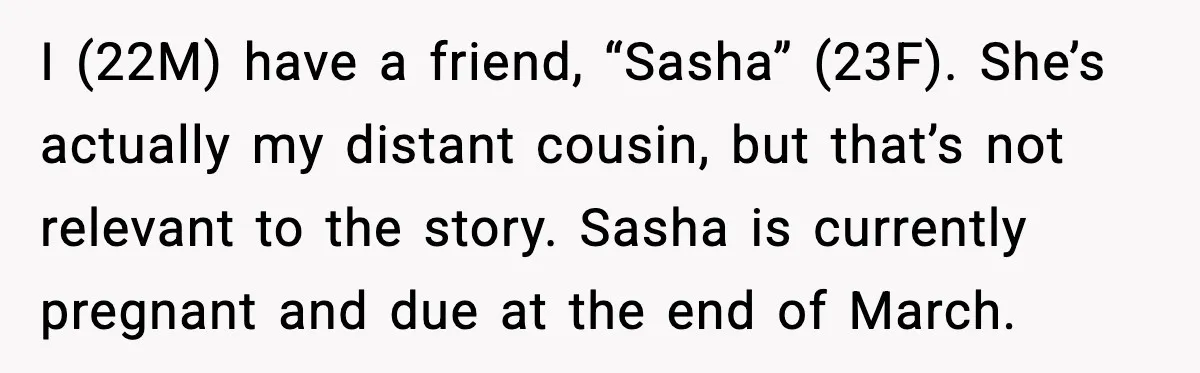 I (22M) have a friend, “Sasha” (23F). She’s actually my distant cousin, but that’s not relevant to the story. Sasha is currently pregnant and due at the end of March.