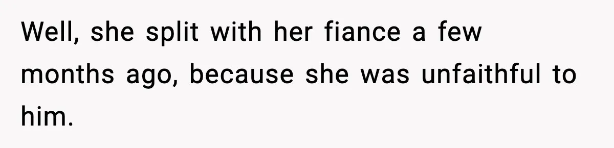 Well, she split with her fiance a few months ago, because she was unfaithful to him.