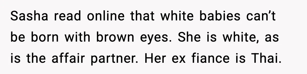 Sasha read online that white babies can’t be born with brown eyes. She is white, as is the affair partner. Her ex fiance is Thai.