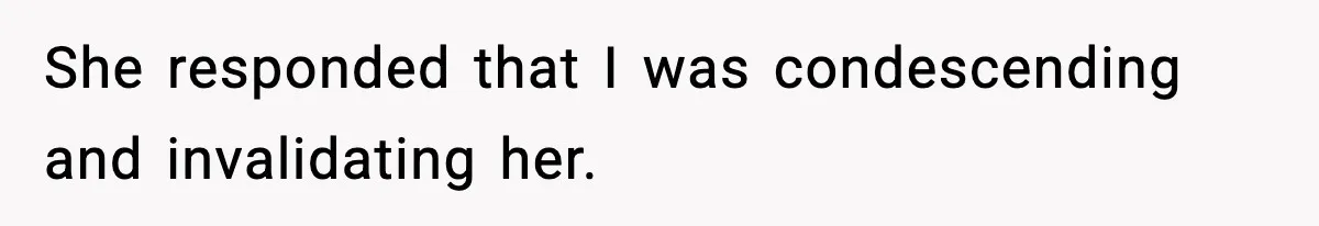 She responded that I was condescending and invalidating her.