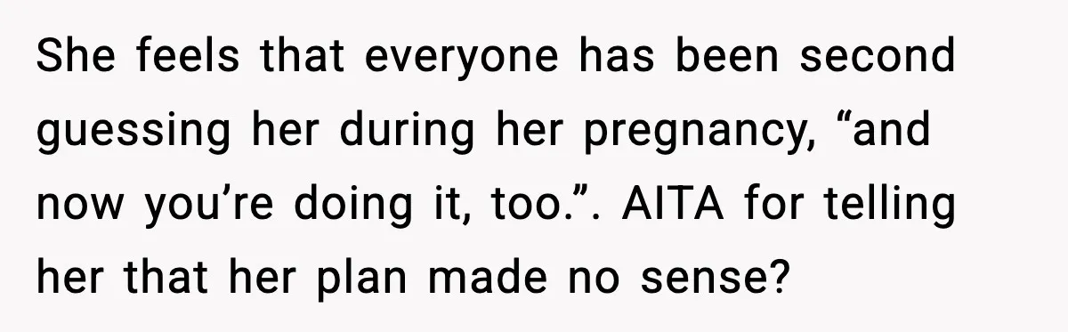 She feels that everyone has been second guessing her during her pregnancy, “and now you’re doing it, too.”. AITA for telling her that her plan made no sense?