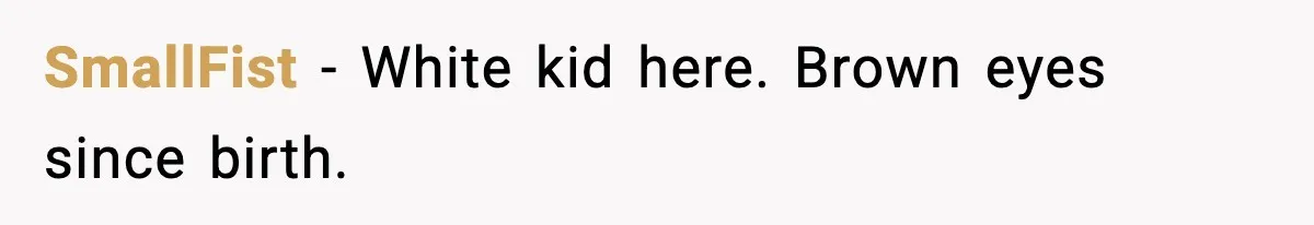 SmallFist - White kid here. Brown eyes since birth.