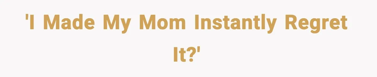 'I made my mom instantly regret it?'
