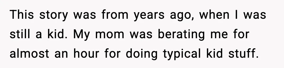 This story was from years ago, when I was still a kid. My mom was berating me for almost an hour for doing typical kid stuff.