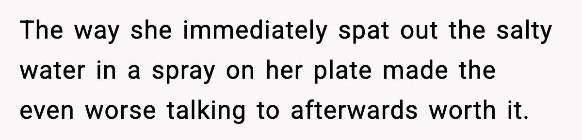 The way she immediately spat out the salty water in a spray on her plate made the even worse talking to afterwards worth it.
