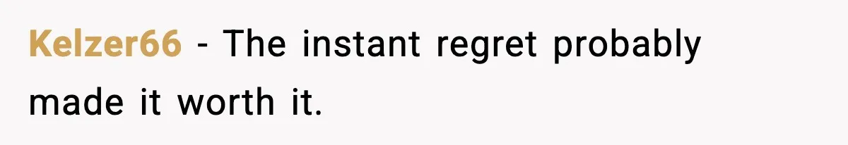 Kelzer66 - The instant regret probably made it worth it.