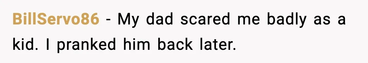 BillServo86 - My dad scared me badly as a kid. I pranked him back later.