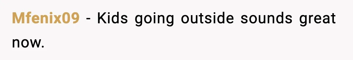 Mfenix09 - Kids going outside sounds great now.